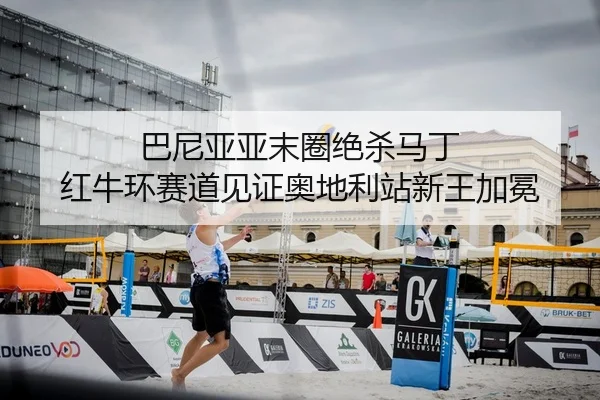 巴尼亚亚末圈绝杀马丁 红牛环赛道见证奥地利站新王加冕