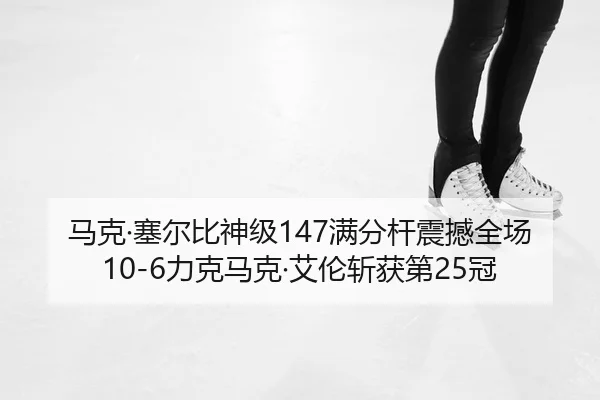 马克·塞尔比神级147满分杆震撼全场 10-6力克马克·艾伦斩获第25冠