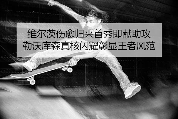 维尔茨伤愈归来首秀即献助攻 勒沃库森真核闪耀彰显王者风范