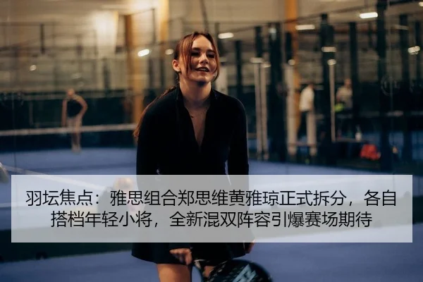 羽坛焦点：雅思组合郑思维黄雅琼正式拆分，各自搭档年轻小将，全新混双阵容引爆赛场期待